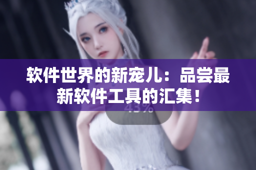 软件世界的新宠儿：品尝最新软件工具的汇集！