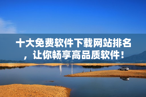十大免费软件下载网站排名，让你畅享高品质软件！