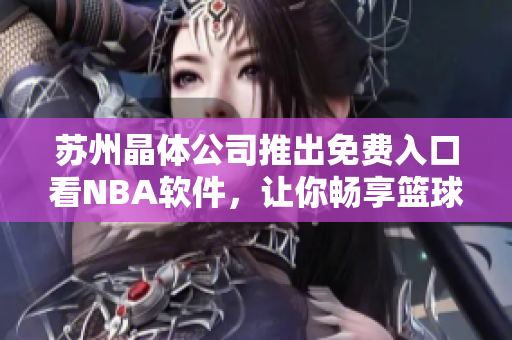 苏州晶体公司推出免费入口看NBA软件，让你畅享篮球盛宴