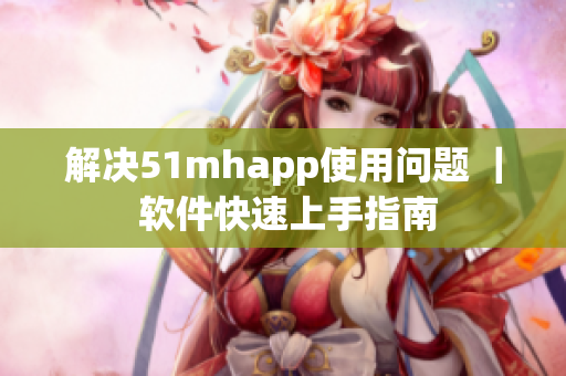解决51mhapp使用问题 ｜ 软件快速上手指南