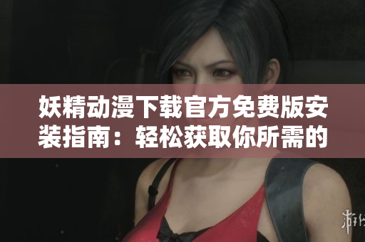 妖精动漫下载官方免费版安装指南：轻松获取你所需的动漫资源