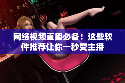 网络视频直播必备！这些软件推荐让你一秒变主播