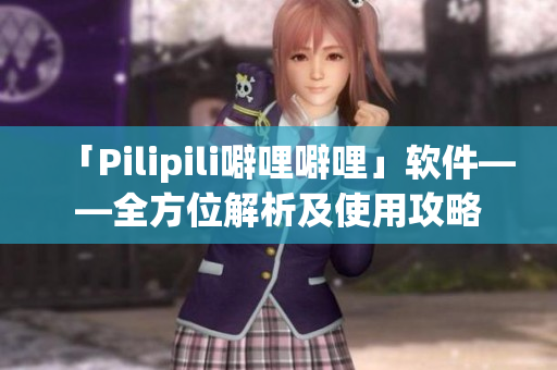「Pilipili噼哩噼哩」软件——全方位解析及使用攻略