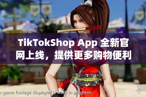 TikTokShop App 全新官网上线，提供更多购物便利