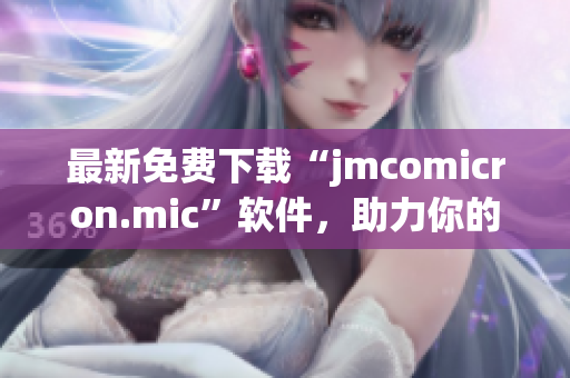 最新免费下载“jmcomicron.mic”软件，助力你的网络生活！