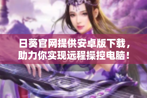 日葵官网提供安卓版下载，助力你实现远程操控电脑！