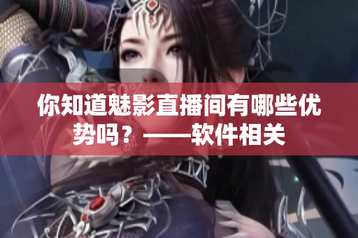 你知道魅影直播间有哪些优势吗？——软件相关