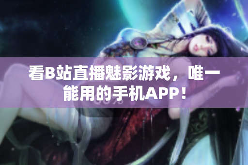 看B站直播魅影游戏，唯一能用的手机APP！