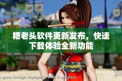 糟老头软件更新发布，快速下载体验全新功能