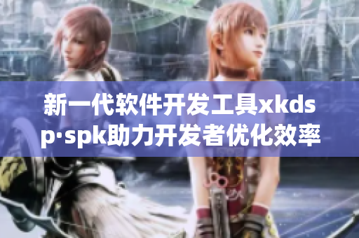 新一代软件开发工具xkdsp·spk助力开发者优化效率(1)