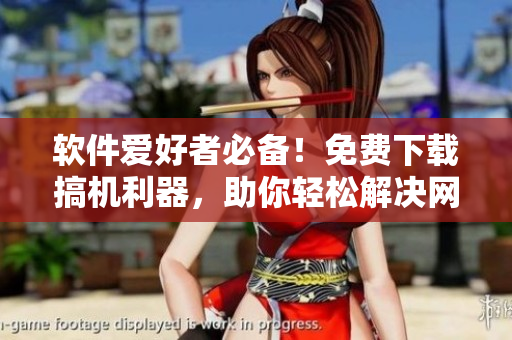 软件爱好者必备！免费下载搞机利器，助你轻松解决网络难题