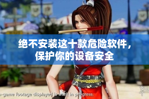 绝不安装这十款危险软件，保护你的设备安全