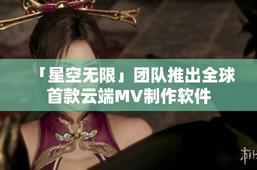 「星空无限」团队推出全球首款云端MV制作软件