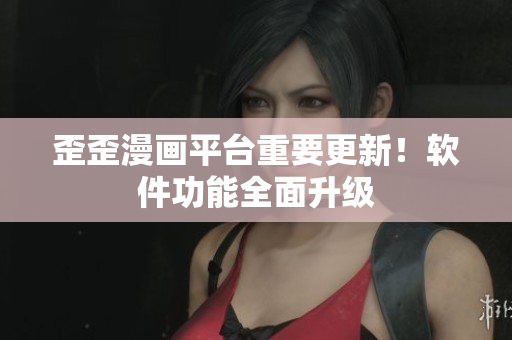 歪歪漫画平台重要更新！软件功能全面升级