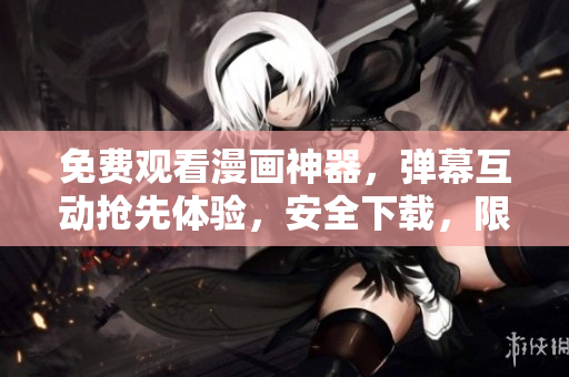 免费观看漫画神器，弹幕互动抢先体验，安全下载，限时优惠