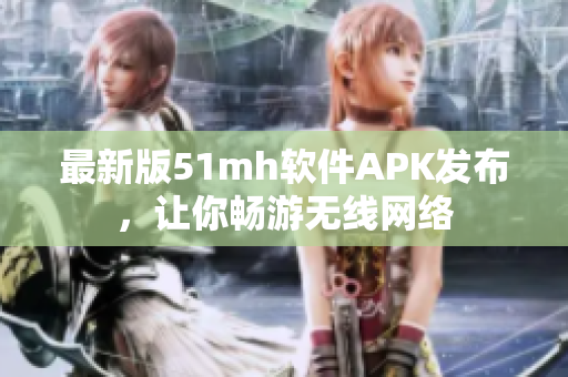 最新版51mh软件APK发布，让你畅游无线网络