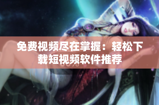 免费视频尽在掌握：轻松下载短视频软件推荐