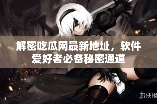 解密吃瓜网最新地址，软件爱好者必备秘密通道
