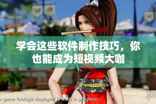 学会这些软件制作技巧，你也能成为短视频大咖