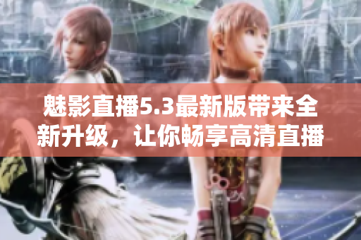 魅影直播5.3最新版带来全新升级，让你畅享高清直播