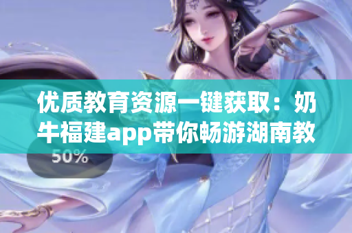 优质教育资源一键获取：奶牛福建app带你畅游湖南教育