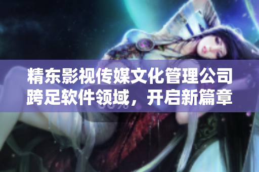 精东影视传媒文化管理公司跨足软件领域，开启新篇章