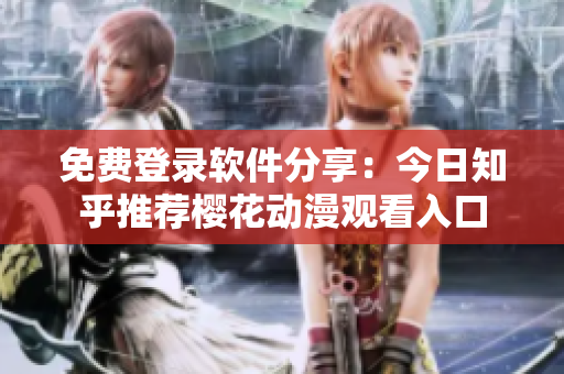 免费登录软件分享：今日知乎推荐樱花动漫观看入口