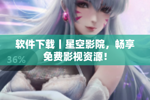 软件下载丨星空影院，畅享免费影视资源！
