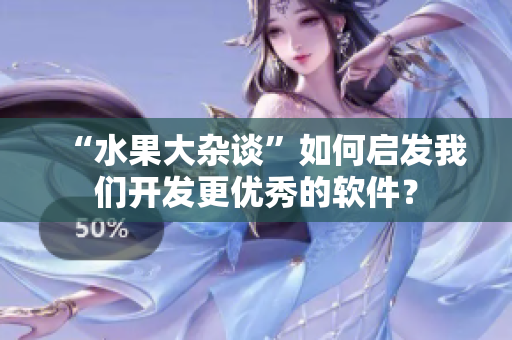 “水果大杂谈”如何启发我们开发更优秀的软件？