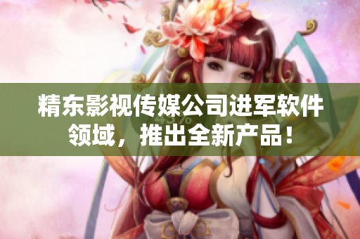 精东影视传媒公司进军软件领域，推出全新产品！