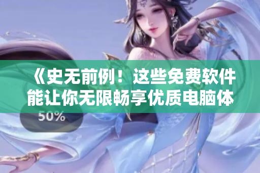 《史无前例！这些免费软件能让你无限畅享优质电脑体验》