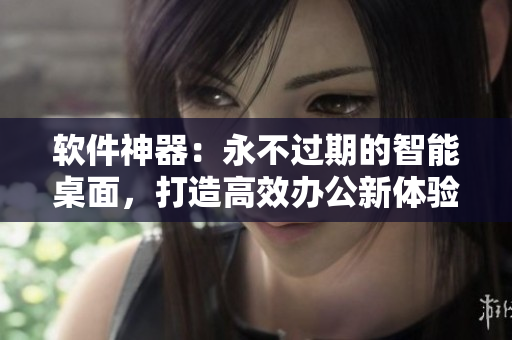 软件神器：永不过期的智能桌面，打造高效办公新体验