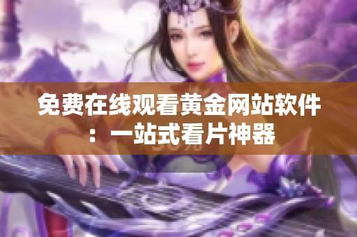 免费在线观看黄金网站软件：一站式看片神器