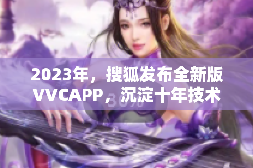 2023年，搜狐发布全新版VVCAPP，沉淀十年技术打造畅爽体验