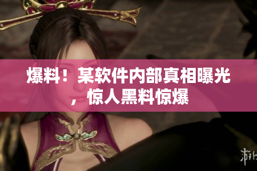爆料！某软件内部真相曝光，惊人黑料惊爆
