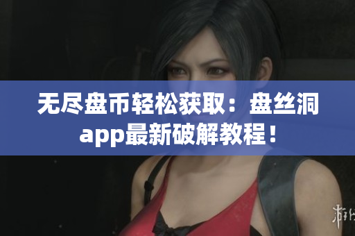 无尽盘币轻松获取：盘丝洞app最新破解教程！
