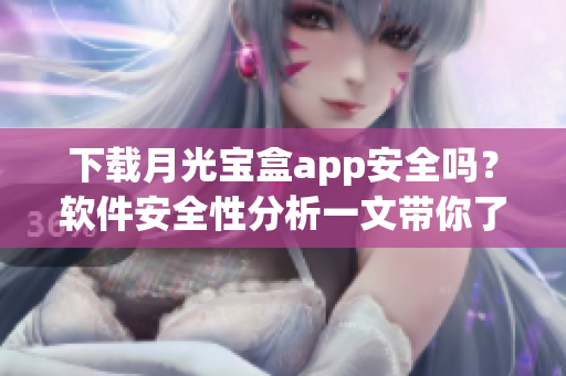 下载月光宝盒app安全吗？软件安全性分析一文带你了解
