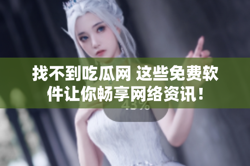 找不到吃瓜网 这些免费软件让你畅享网络资讯！
