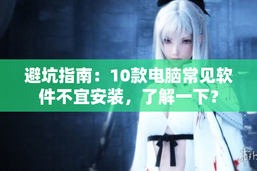 避坑指南：10款电脑常见软件不宜安装，了解一下？