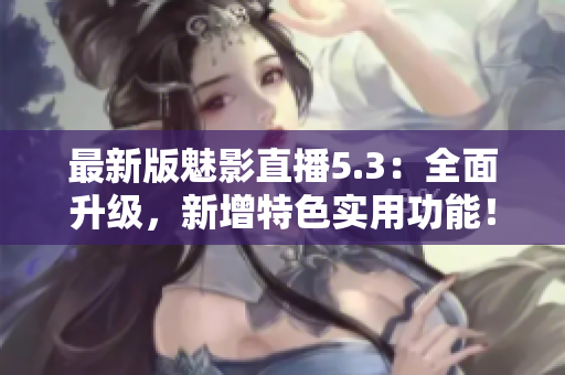 最新版魅影直播5.3：全面升级，新增特色实用功能！