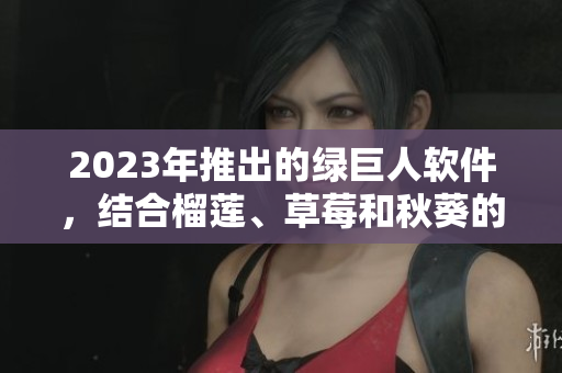 2023年推出的绿巨人软件，结合榴莲、草莓和秋葵的功能与特色