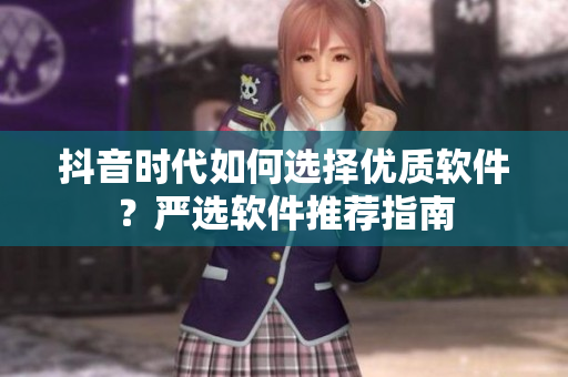 抖音时代如何选择优质软件？严选软件推荐指南