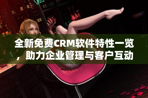 全新免费CRM软件特性一览，助力企业管理与客户互动