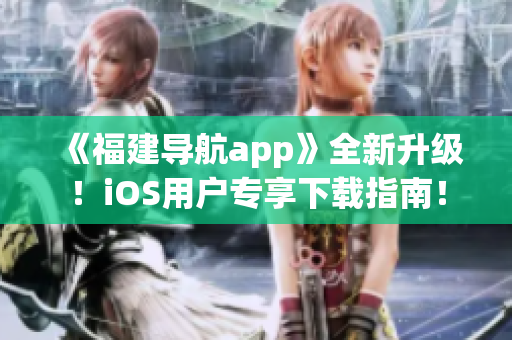 《福建导航app》全新升级！iOS用户专享下载指南！