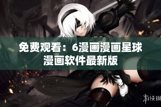 免费观看：6漫画漫画星球漫画软件最新版