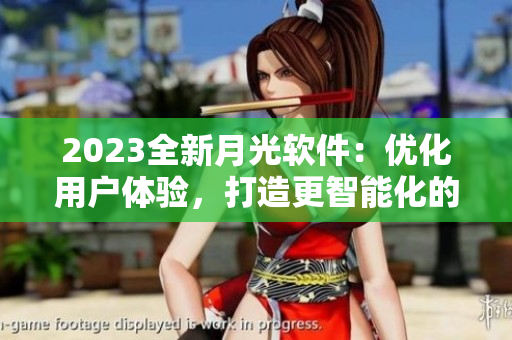 2023全新月光软件：优化用户体验，打造更智能化的使用体验