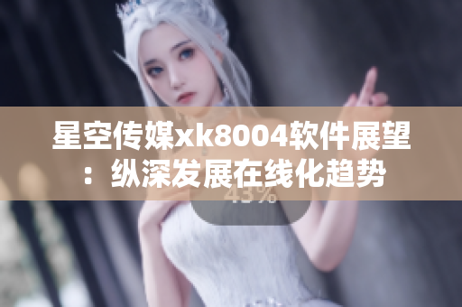 星空传媒xk8004软件展望：纵深发展在线化趋势