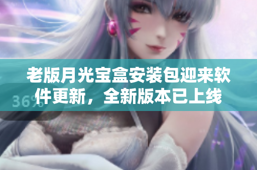 老版月光宝盒安装包迎来软件更新，全新版本已上线