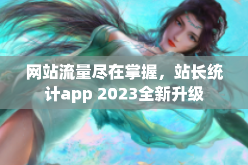 网站流量尽在掌握，站长统计app 2023全新升级