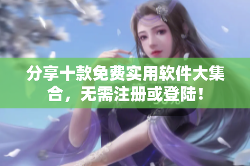 分享十款免费实用软件大集合，无需注册或登陆！